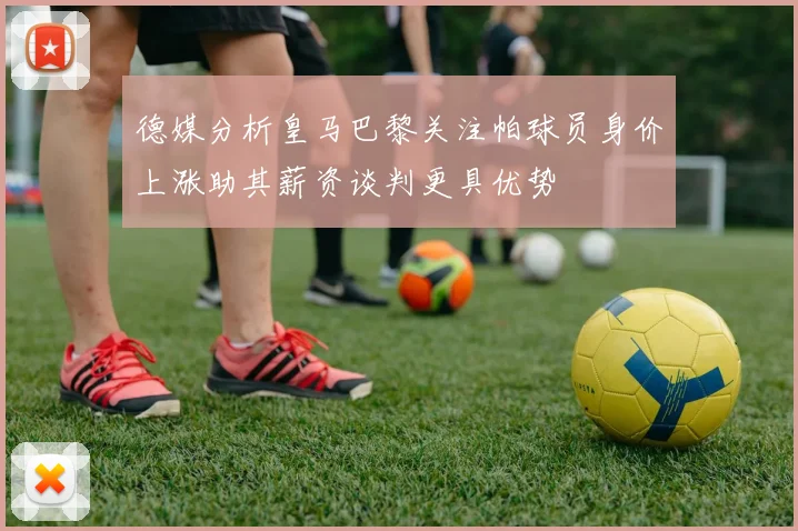德媒分析皇马巴黎关注帕球员身价上涨助其薪资谈判更具优势