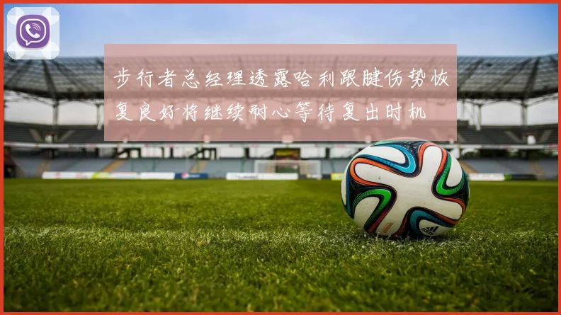 步行者总经理透露哈利跟腱伤势恢复良好将继续耐心等待复出时机