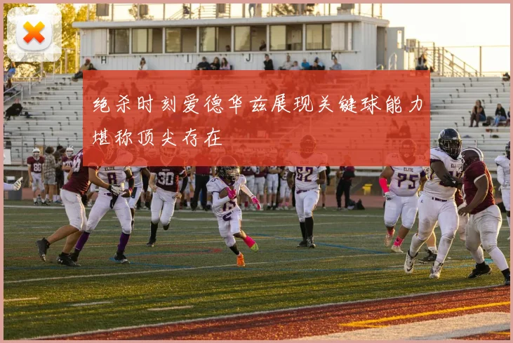 绝杀时刻爱德华兹展现关键球能力堪称顶尖存在