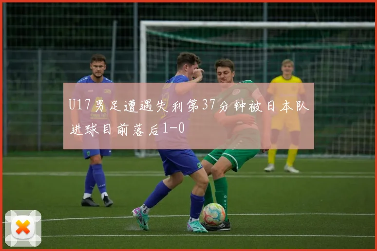 U17男足遭遇失利第37分钟被日本队进球目前落后1-0