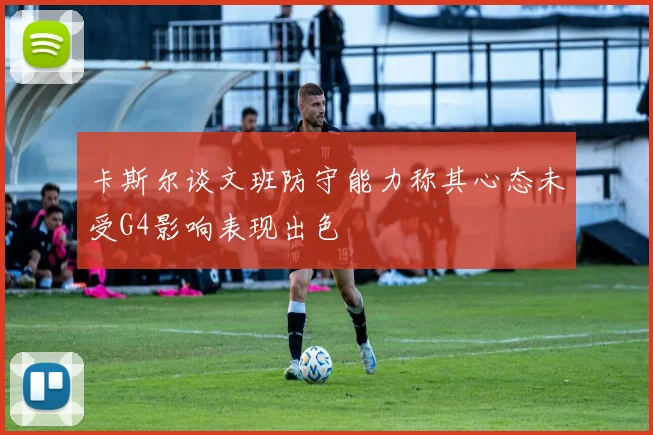 卡斯尔谈文班防守能力称其心态未受G4影响表现出色