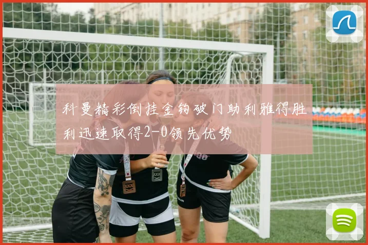 科曼精彩倒挂金钩破门助利雅得胜利迅速取得2-0领先优势