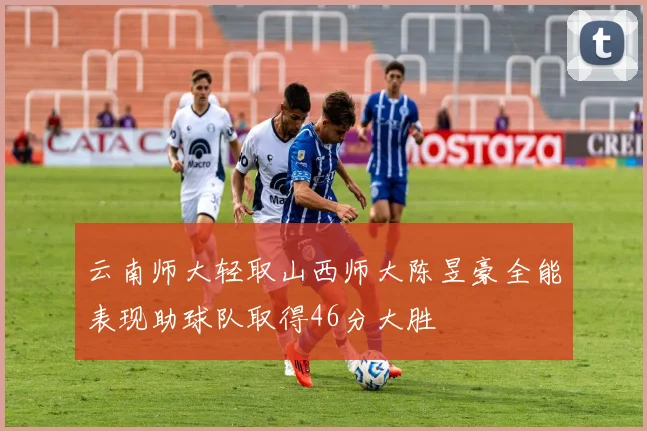云南师大轻取山西师大陈昱豪全能表现助球队取得46分大胜