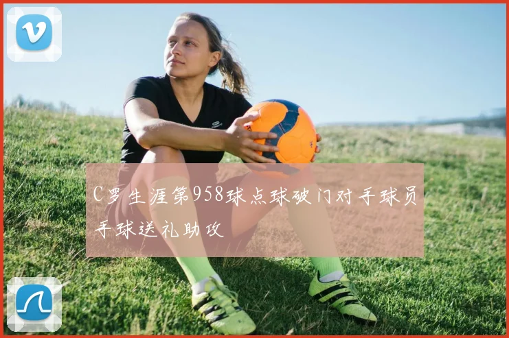 C罗生涯第958球点球破门对手球员手球送礼助攻