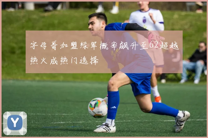 字母哥加盟绿军概率飙升至62超越热火成热门选择