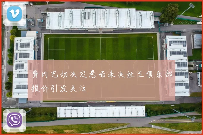 费内巴切决定悬而未决杜兰俱乐部报价引发关注