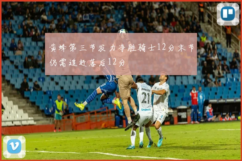 黄蜂第三节发力净胜骑士12分末节仍需追赶落后12分
