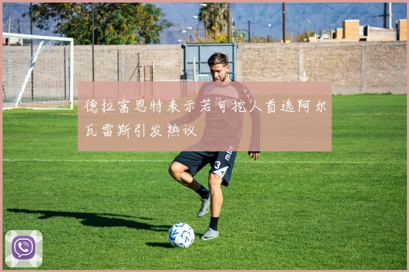 德拉富恩特表示若可挖人首选阿尔瓦雷斯引发热议