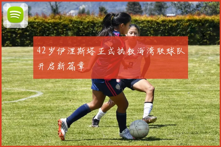 42岁伊涅斯塔正式执教海湾联球队开启新篇章