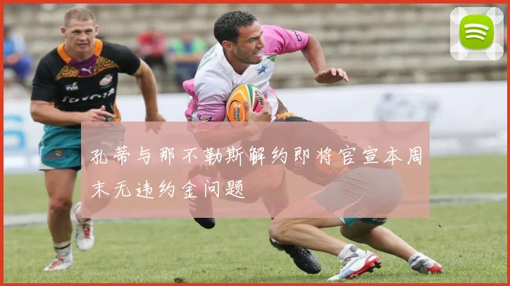 孔蒂与那不勒斯解约即将官宣本周末无违约金问题