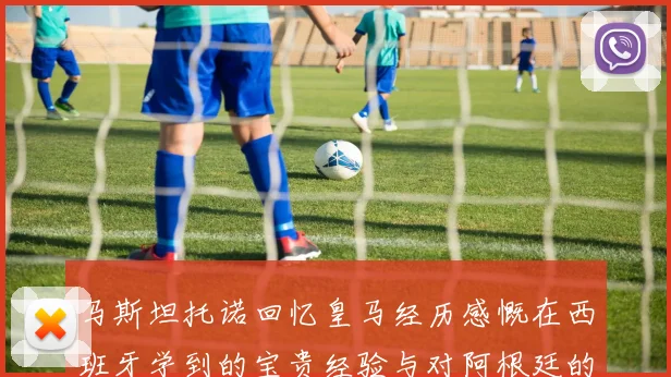 马斯坦托诺回忆皇马经历感慨在西班牙学到的宝贵经验与对阿根廷的思念