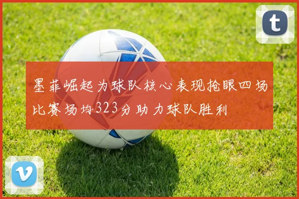 墨菲崛起为球队核心表现抢眼四场比赛场均323分助力球队胜利