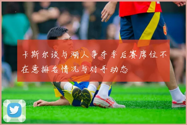 卡斯尔谈与湖人争夺季后赛席位不在意排名情况与对手动态