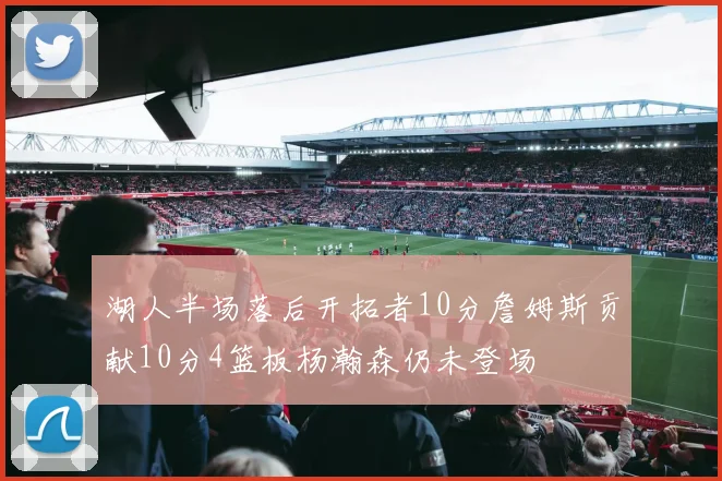 湖人半场落后开拓者10分詹姆斯贡献10分4篮板杨瀚森仍未登场